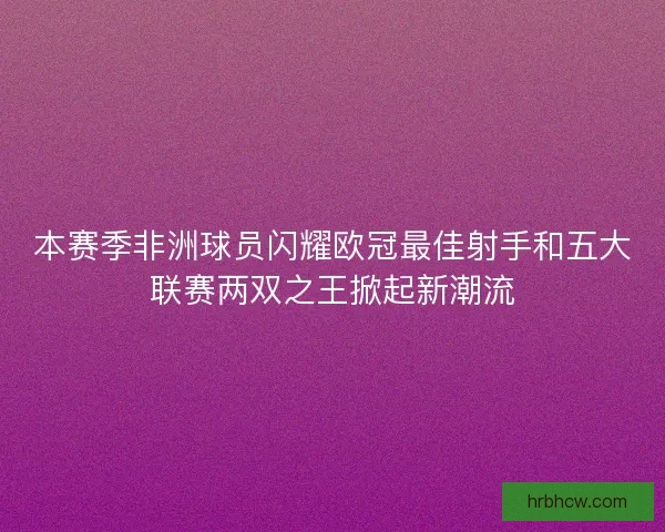 本赛季非洲球员闪耀欧冠最佳射手和五大联赛两双之王掀起新潮流