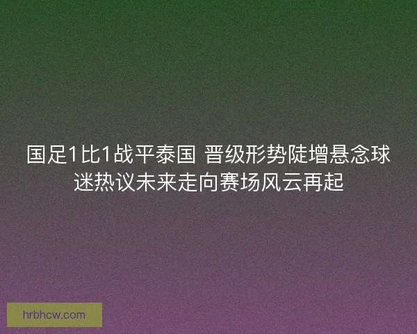 国足1比1战平泰国 晋级形势陡增悬念球迷热议未来走向赛场风云再起
