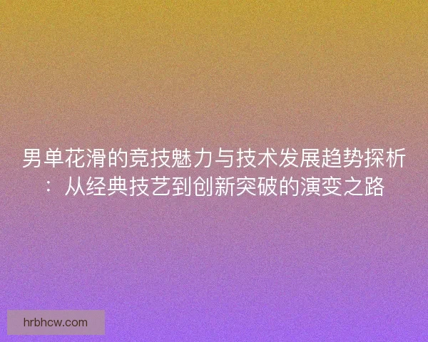 男单花滑的竞技魅力与技术发展趋势探析：从经典技艺到创新突破的演变之路