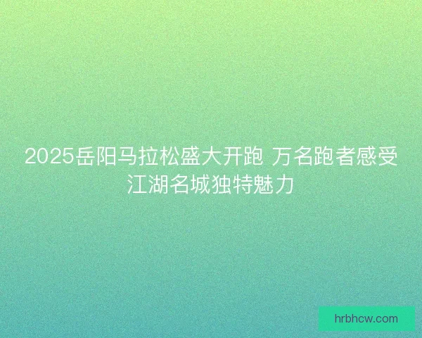 2025岳阳马拉松盛大开跑 万名跑者感受江湖名城独特魅力