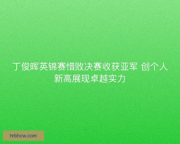 丁俊晖英锦赛惜败决赛收获亚军 创个人新高展现卓越实力