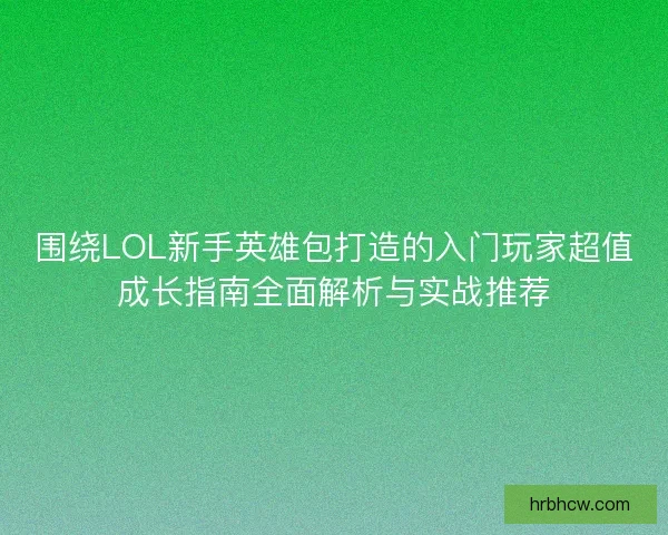 围绕LOL新手英雄包打造的入门玩家超值成长指南全面解析与实战推荐