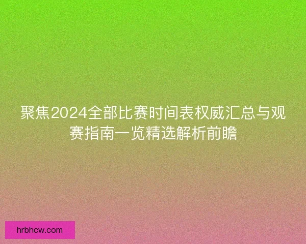 聚焦2024全部比赛时间表权威汇总与观赛指南一览精选解析前瞻