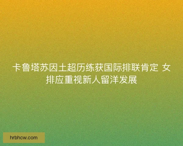 卡鲁塔苏因土超历练获国际排联肯定 女排应重视新人留洋发展