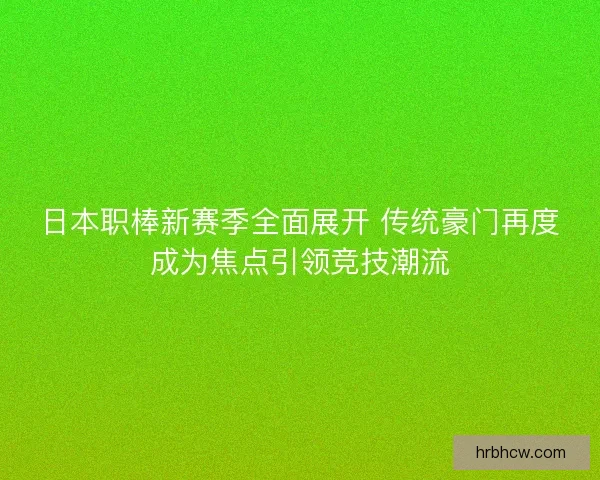 日本职棒新赛季全面展开 传统豪门再度成为焦点引领竞技潮流