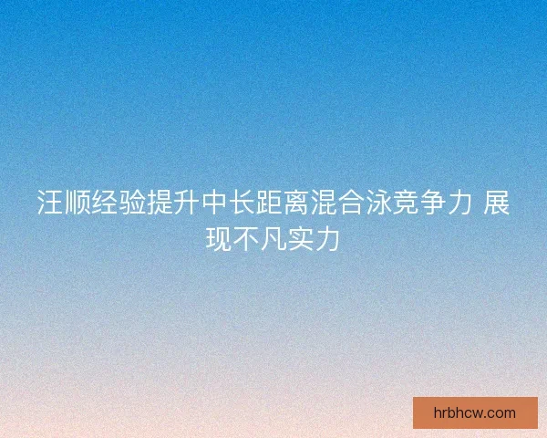 汪顺经验提升中长距离混合泳竞争力 展现不凡实力