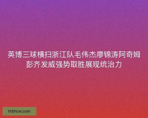 英博三球横扫浙江队毛伟杰廖锦涛阿奇姆彭齐发威强势取胜展现统治力
