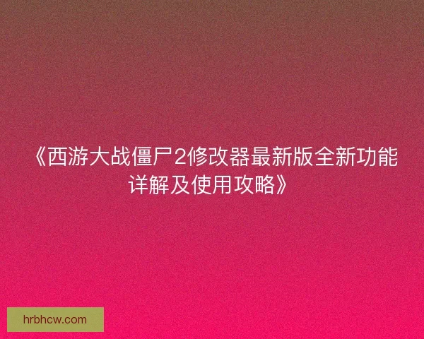 《西游大战僵尸2修改器最新版全新功能详解及使用攻略》