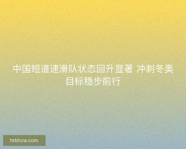 中国短道速滑队状态回升显著 冲刺冬奥目标稳步前行