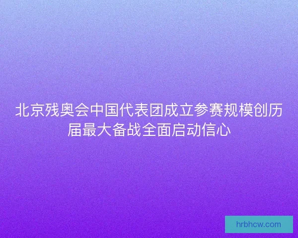 北京残奥会中国代表团成立参赛规模创历届最大备战全面启动信心