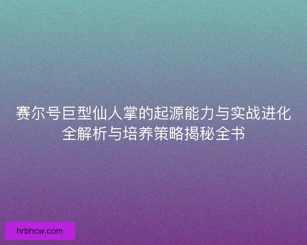 赛尔号巨型仙人掌的起源能力与实战进化全解析与培养策略揭秘全书