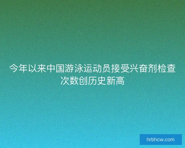 今年以来中国游泳运动员接受兴奋剂检查次数创历史新高