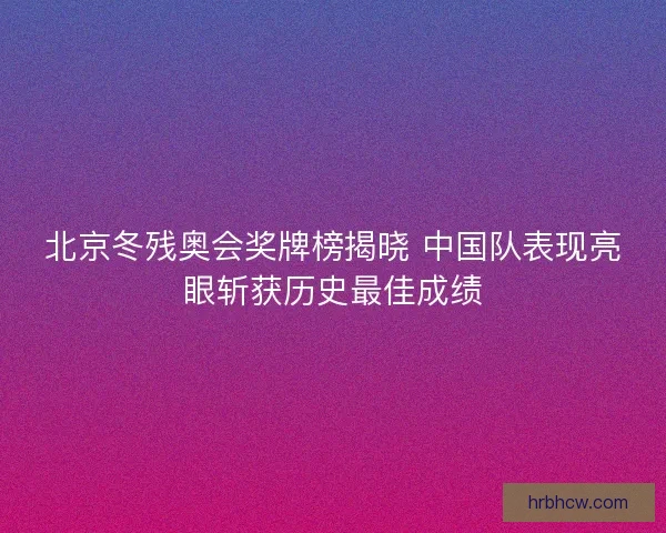 北京冬残奥会奖牌榜揭晓 中国队表现亮眼斩获历史最佳成绩