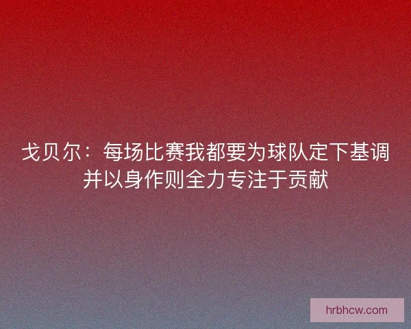 戈贝尔：每场比赛我都要为球队定下基调并以身作则全力专注于贡献