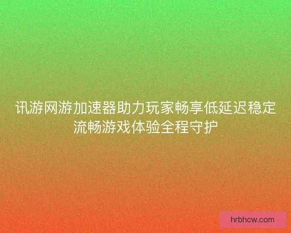讯游网游加速器助力玩家畅享低延迟稳定流畅游戏体验全程守护