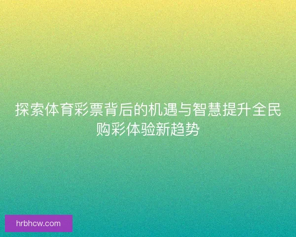 探索体育彩票背后的机遇与智慧提升全民购彩体验新趋势