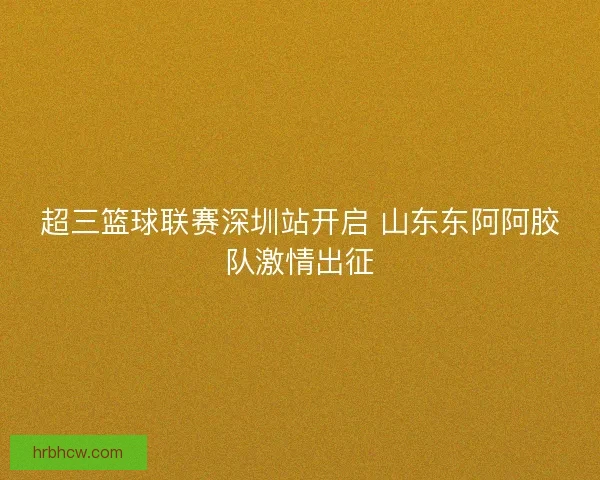超三篮球联赛深圳站开启 山东东阿阿胶队激情出征