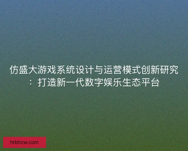 仿盛大游戏系统设计与运营模式创新研究：打造新一代数字娱乐生态平台