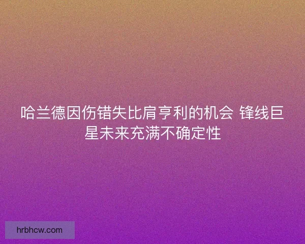 哈兰德因伤错失比肩亨利的机会 锋线巨星未来充满不确定性