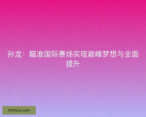孙龙：瞄准国际赛场实现巅峰梦想与全面提升