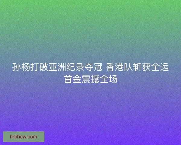 孙杨打破亚洲纪录夺冠 香港队斩获全运首金震撼全场 孙杨打破亚洲纪录夺冠 香港队斩获全运首金震撼全场