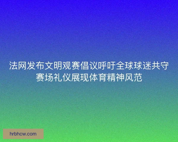 法网发布文明观赛倡议呼吁全球球迷共守赛场礼仪展现体育精神风范