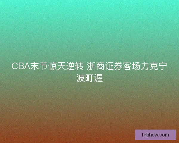 CBA末节惊天逆转 浙商证券客场力克宁波町渥