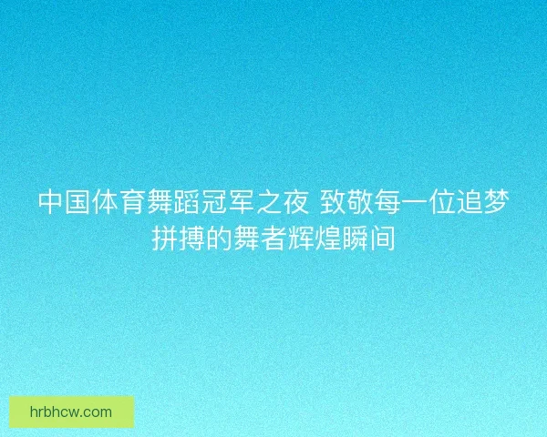 中国体育舞蹈冠军之夜 致敬每一位追梦拼搏的舞者辉煌瞬间