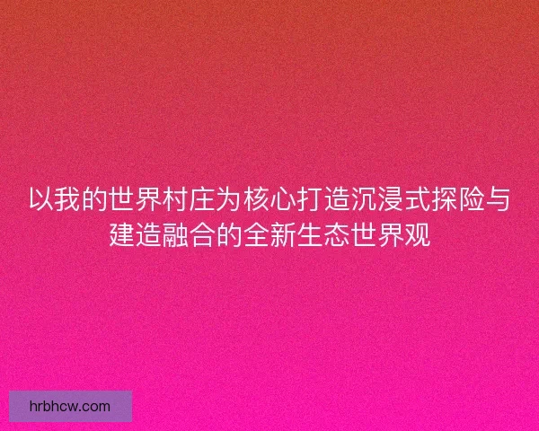 以我的世界村庄为核心打造沉浸式探险与建造融合的全新生态世界观