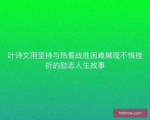 叶诗文用坚持与热爱战胜困难展现不惧挫折的励志人生故事