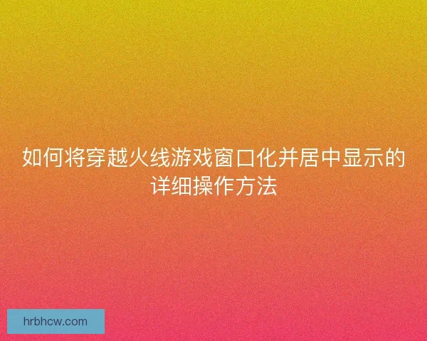 如何将穿越火线游戏窗口化并居中显示的详细操作方法
