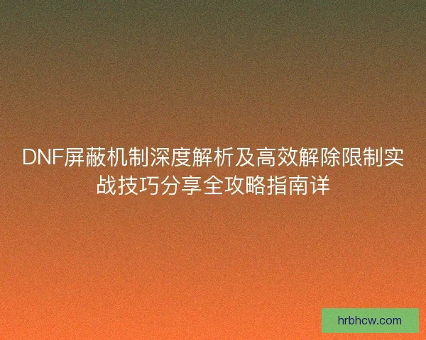 DNF屏蔽机制深度解析及高效解除限制实战技巧分享全攻略指南详