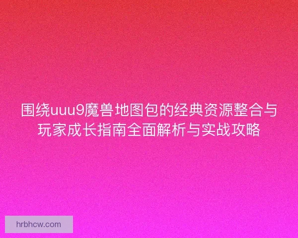 围绕uuu9魔兽地图包的经典资源整合与玩家成长指南全面解析与实战攻略