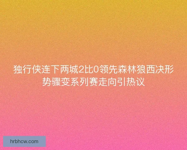 独行侠连下两城2比0领先森林狼西决形势骤变系列赛走向引热议