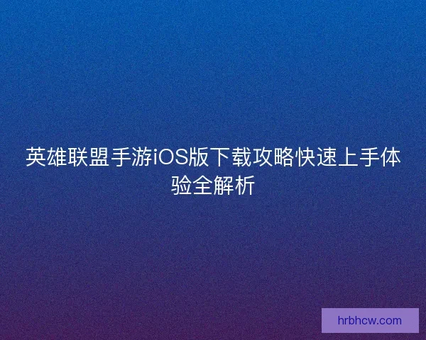 英雄联盟手游iOS版下载攻略快速上手体验全解析