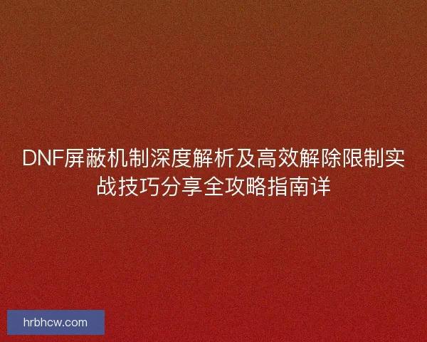 DNF屏蔽机制深度解析及高效解除限制实战技巧分享全攻略指南详