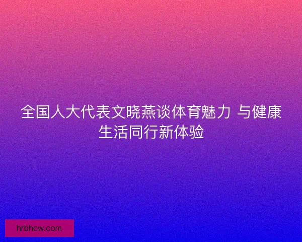 全国人大代表文晓燕谈体育魅力 与健康生活同行新体验