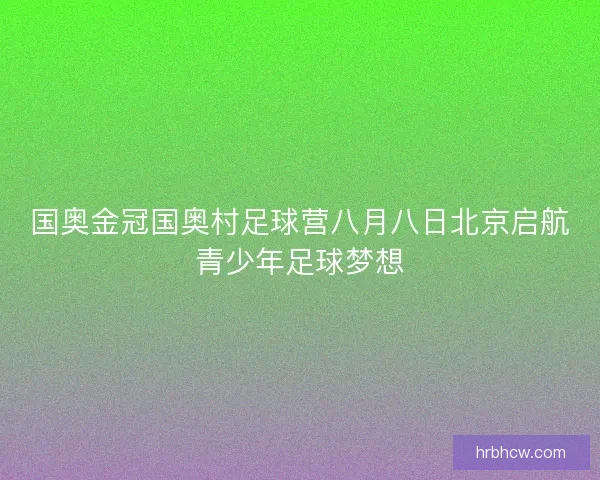 国奥金冠国奥村足球营八月八日北京启航青少年足球梦想