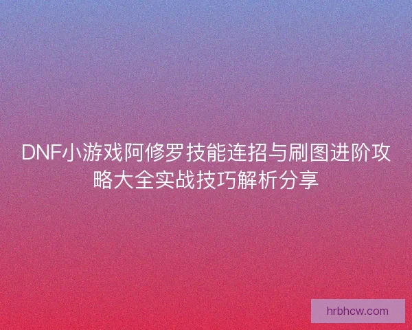 DNF小游戏阿修罗技能连招与刷图进阶攻略大全实战技巧解析分享