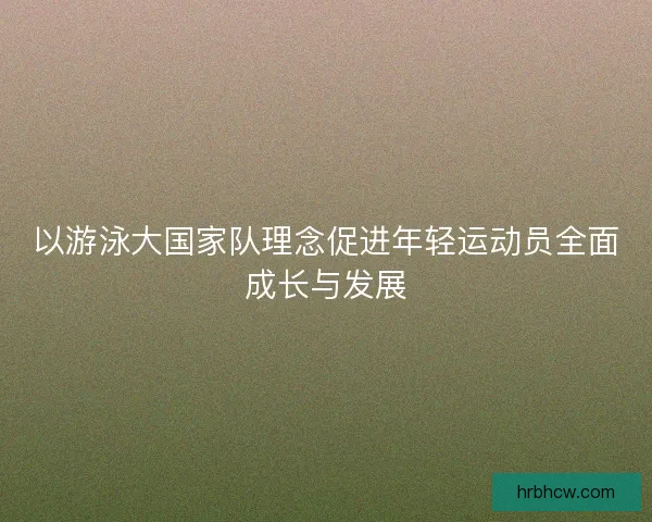 以游泳大国家队理念促进年轻运动员全面成长与发展