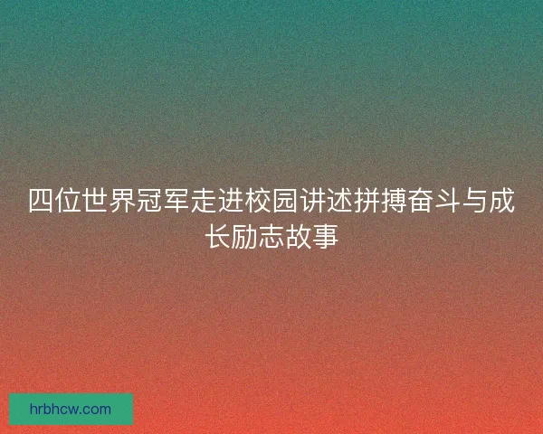 四位世界冠军走进校园讲述拼搏奋斗与成长励志故事